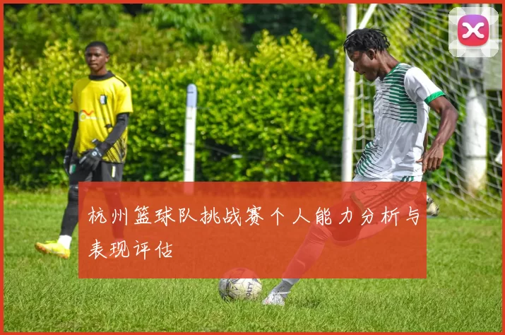 杭州篮球队挑战赛个人能力分析与表现评估