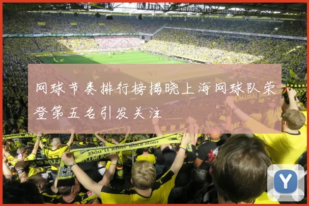 网球节奏排行榜揭晓上海网球队荣登第五名引发关注