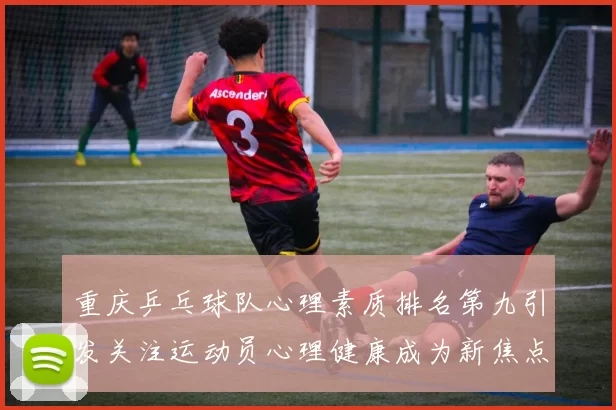 重庆乒乓球队心理素质排名第九引发关注运动员心理健康成为新焦点