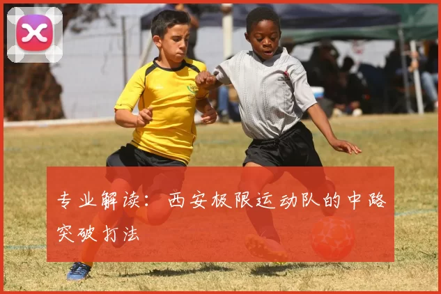 专业解读：西安极限运动队的中路突破打法