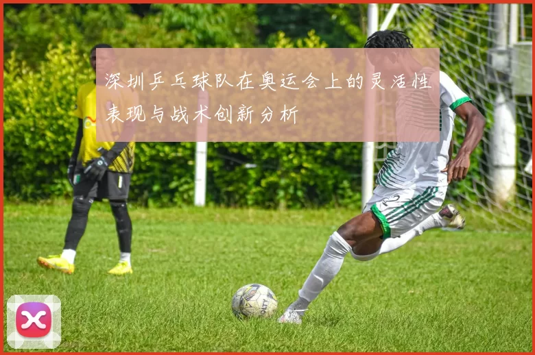 深圳乒乓球队在奥运会上的灵活性表现与战术创新分析