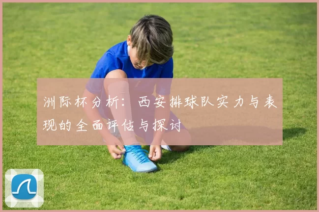 洲际杯分析：西安排球队实力与表现的全面评估与探讨