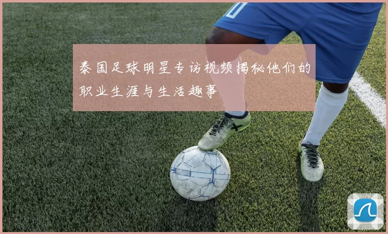 泰国足球明星专访视频揭秘他们的职业生涯与生活趣事