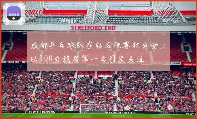 成都乒乓球队在钻石联赛积分榜上以100分稳居第一名引发关注