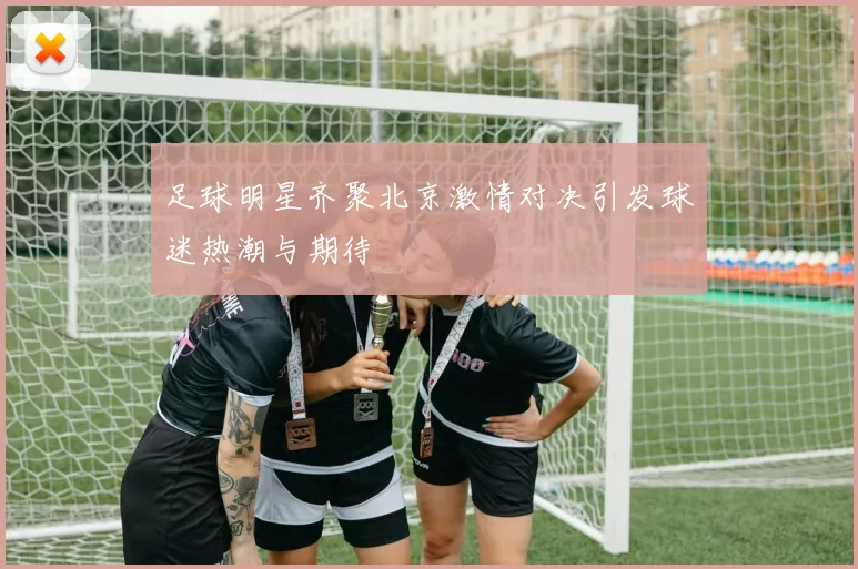 足球明星齐聚北京激情对决引发球迷热潮与期待