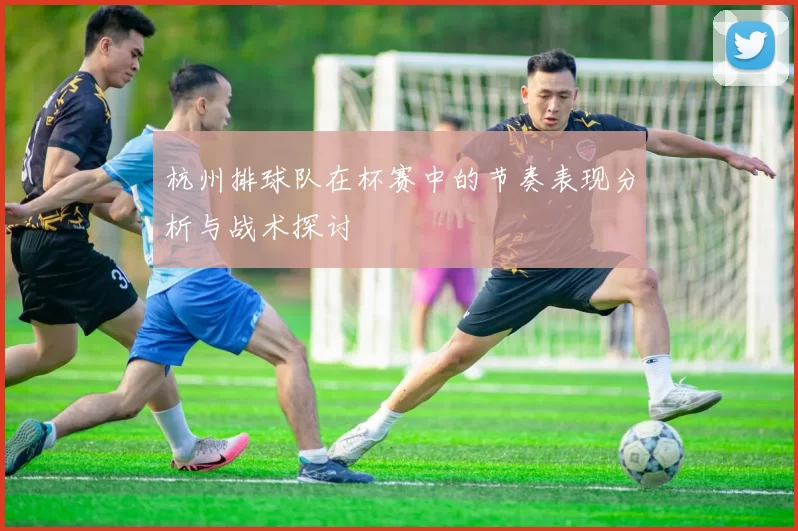 杭州排球队在杯赛中的节奏表现分析与战术探讨