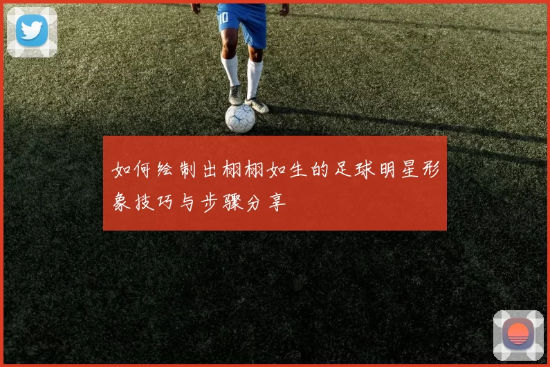 如何绘制出栩栩如生的足球明星形象技巧与步骤分享