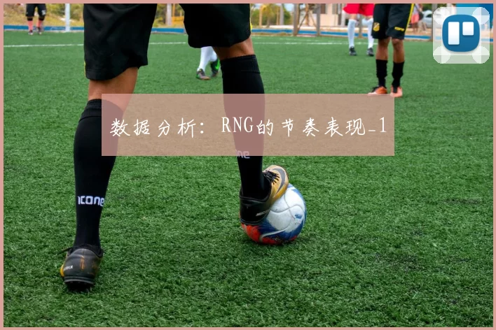 数据分析：RNG的节奏表现_1