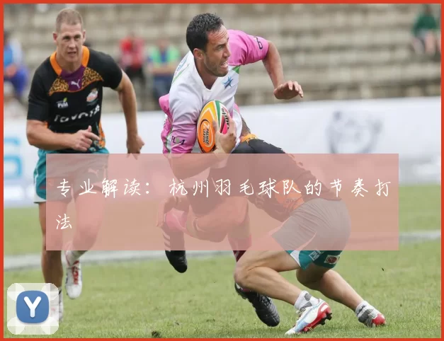 专业解读：杭州羽毛球队的节奏打法