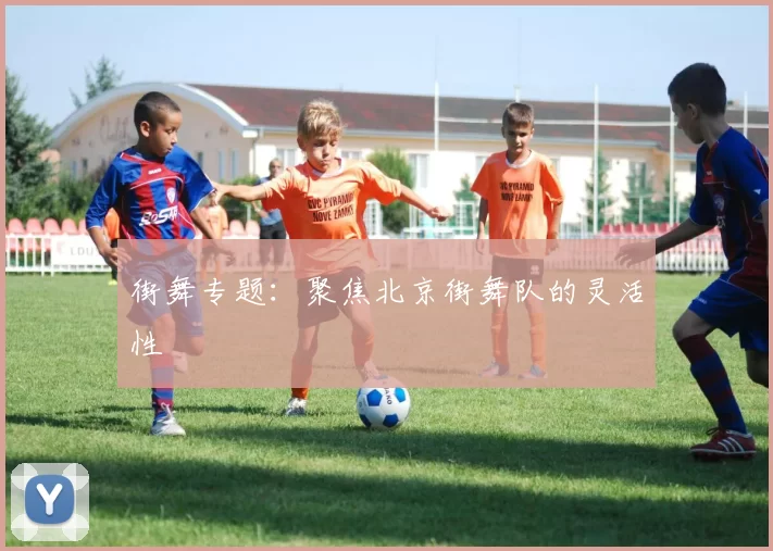 街舞专题：聚焦北京街舞队的灵活性