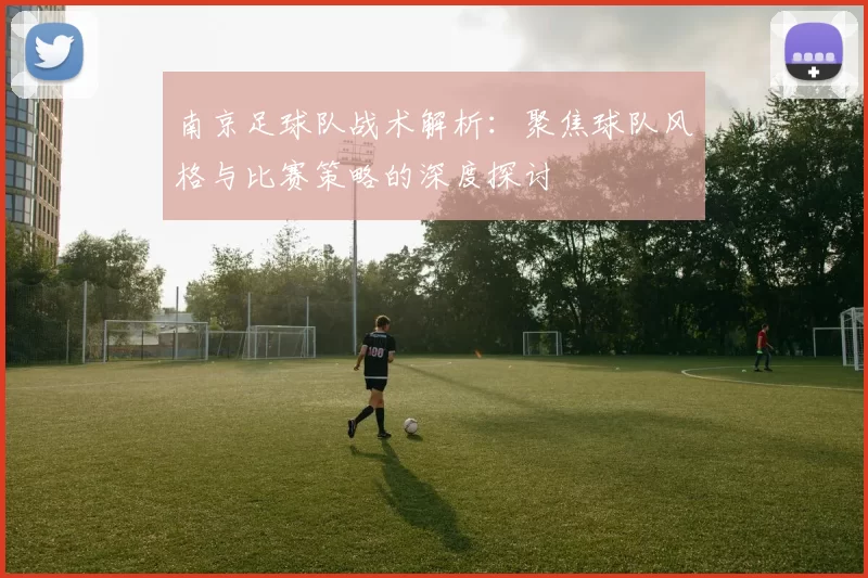南京足球队战术解析：聚焦球队风格与比赛策略的深度探讨